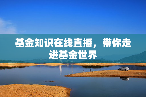基金知识在线直播，带你走进基金世界