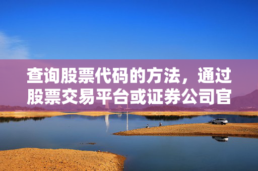 查询股票代码的方法，通过股票交易平台或证券公司官网