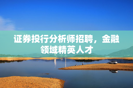 证券投行分析师招聘，金融领域精英人才