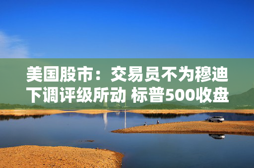 美国股市：交易员不为穆迪下调评级所动 标普500收盘距牛市仅一步之遥