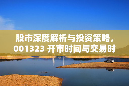 股市深度解析与投资策略，001323 开市时间与交易时间