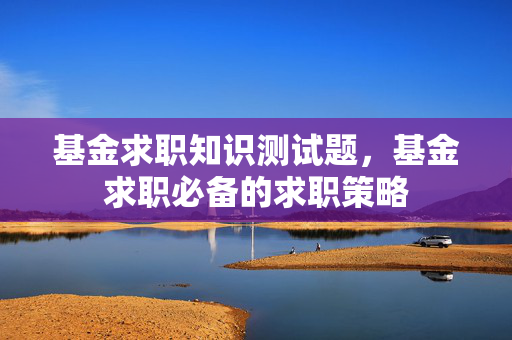 基金求职知识测试题，基金求职必备的求职策略