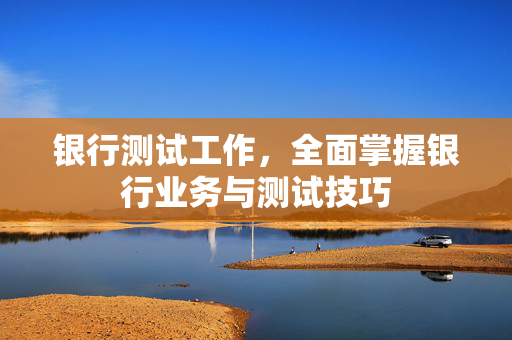 银行测试工作，全面掌握银行业务与测试技巧