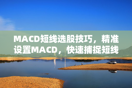 MACD短线选股技巧，精准设置MACD，快速捕捉短线机会