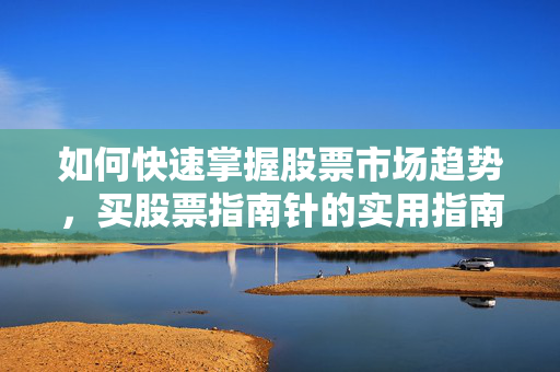 如何快速掌握股票市场趋势，买股票指南针的实用指南
