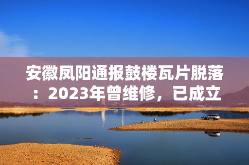 安徽凤阳通报鼓楼瓦片脱落：2023年曾维修，已成立调查组