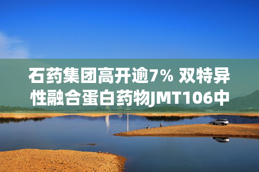 石药集团高开逾7% 双特异性融合蛋白药物JMT106中国临床试验获批