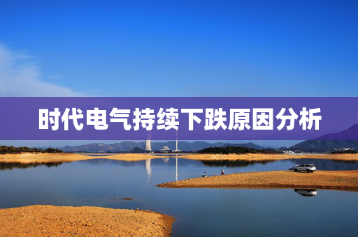 时代电气持续下跌原因分析