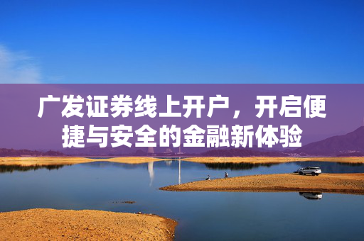 广发证券线上开户，开启便捷与安全的金融新体验