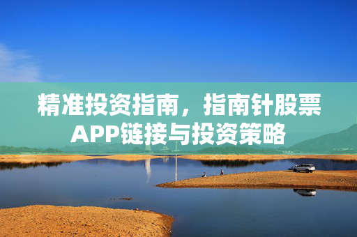 精准投资指南，指南针股票APP链接与投资策略