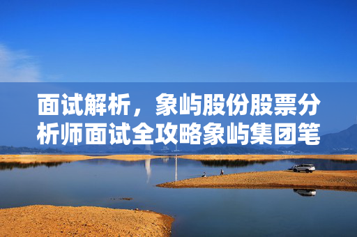 面试解析，象屿股份股票分析师面试全攻略象屿集团笔试答案
