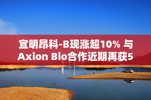 宜明昂科-B现涨超10% 与Axion Bio合作近期再获500万美元付款