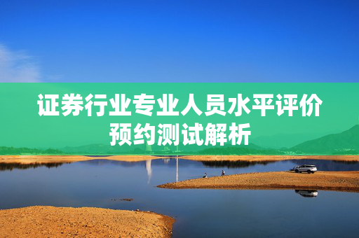 证券行业专业人员水平评价预约测试解析