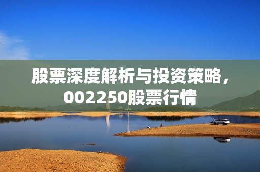 股票深度解析与投资策略，002250股票行情