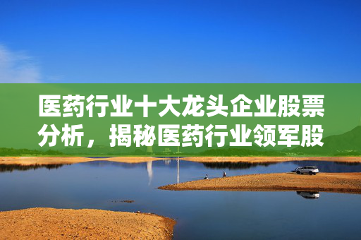 医药行业十大龙头企业股票分析，揭秘医药行业领军股票