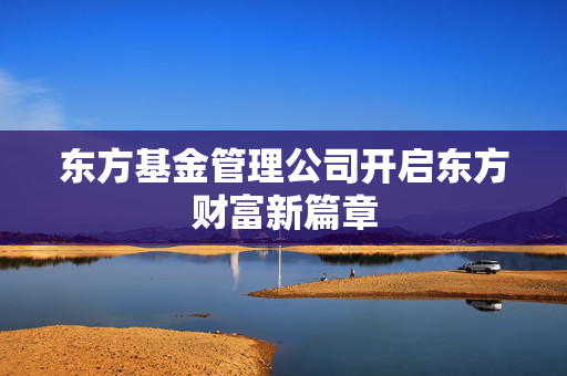 东方基金管理公司开启东方财富新篇章