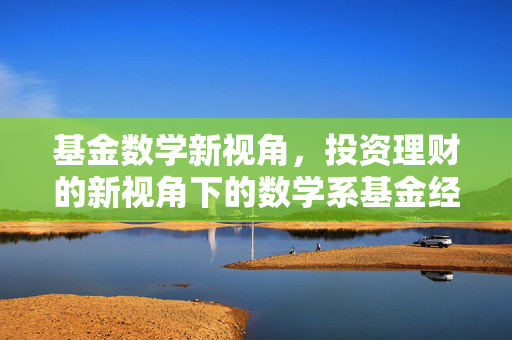 基金数学新视角，投资理财的新视角下的数学系基金经理