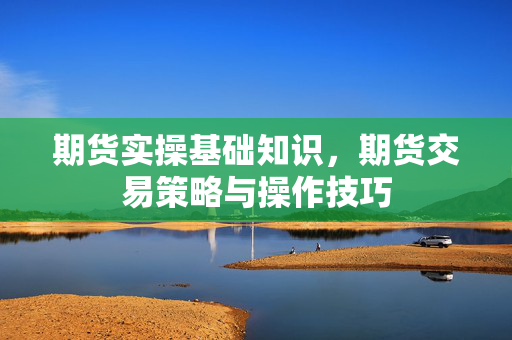 期货实操基础知识，期货交易策略与操作技巧