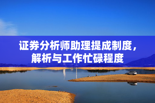 证券分析师助理提成制度，解析与工作忙碌程度