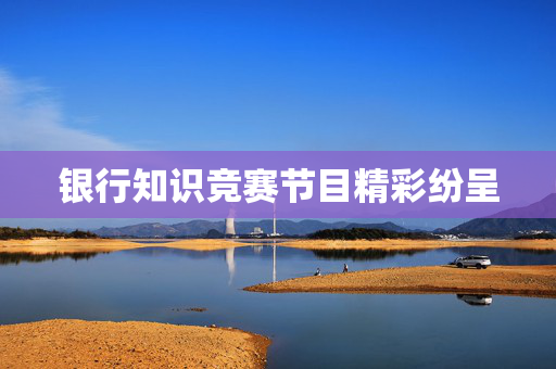 银行知识竞赛节目精彩纷呈
