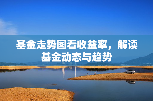 基金走势图看收益率，解读基金动态与趋势