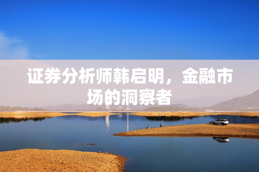 证券分析师韩启明，金融市场的洞察者
