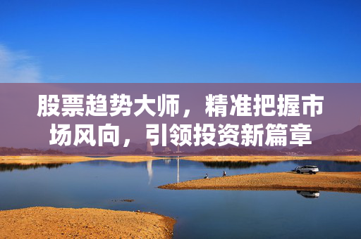 股票趋势大师，精准把握市场风向，引领投资新篇章