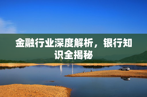 金融行业深度解析，银行知识全揭秘