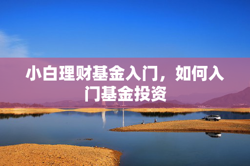 小白理财基金入门，如何入门基金投资