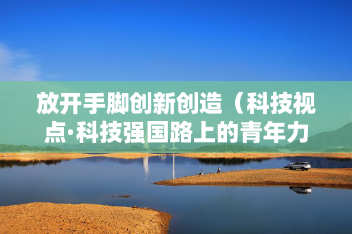 放开手脚创新创造（科技视点·科技强国路上的青年力量）