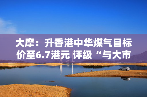 大摩：升香港中华煤气目标价至6.7港元 评级“与大市同步”