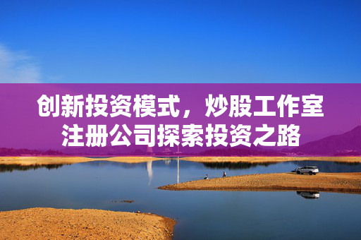 创新投资模式，炒股工作室注册公司探索投资之路