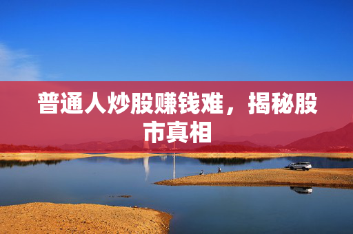 普通人炒股赚钱难，揭秘股市真相