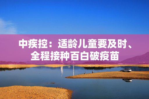 中疾控：适龄儿童要及时、全程接种百白破疫苗
