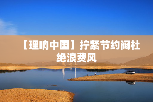 【理响中国】拧紧节约阀杜绝浪费风