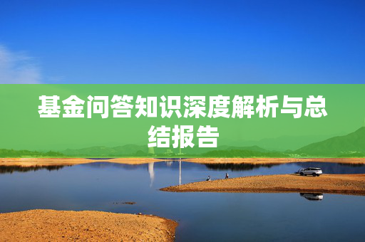 基金问答知识深度解析与总结报告