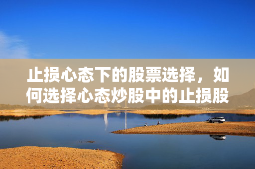 止损心态下的股票选择，如何选择心态炒股中的止损股票