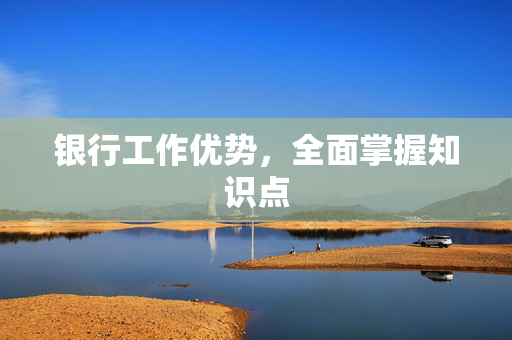 银行工作优势，全面掌握知识点