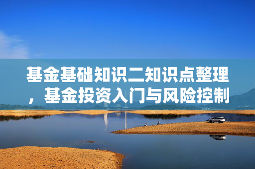 基金基础知识二知识点整理，基金投资入门与风险控制