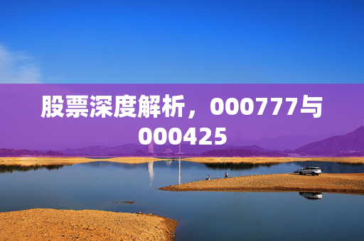 股票深度解析，000777与000425