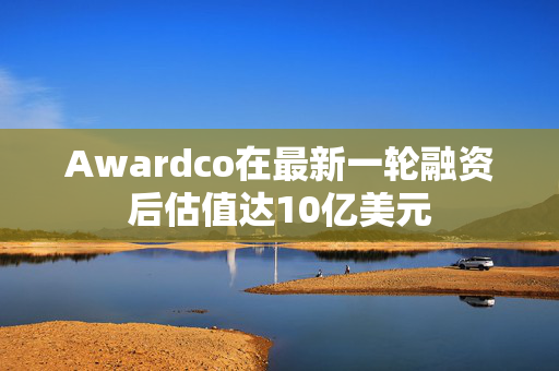 Awardco在最新一轮融资后估值达10亿美元