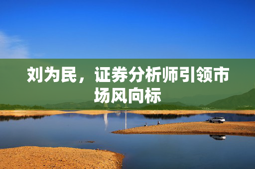 刘为民，证券分析师引领市场风向标