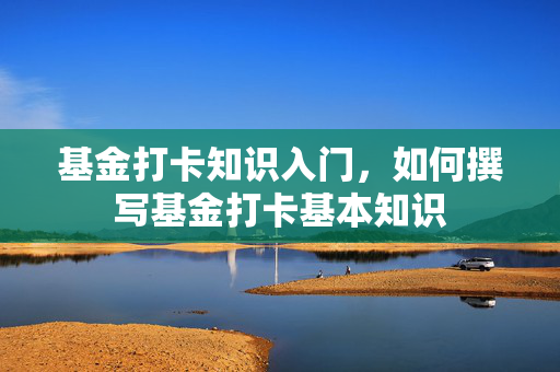基金打卡知识入门，如何撰写基金打卡基本知识