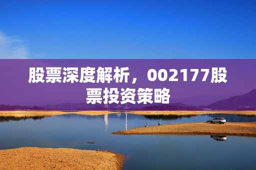 股票深度解析，002177股票投资策略