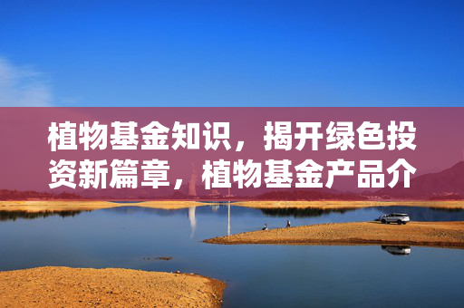植物基金知识，揭开绿色投资新篇章，植物基金产品介绍