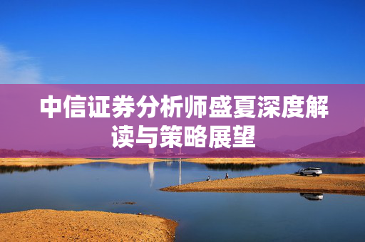 中信证券分析师盛夏深度解读与策略展望