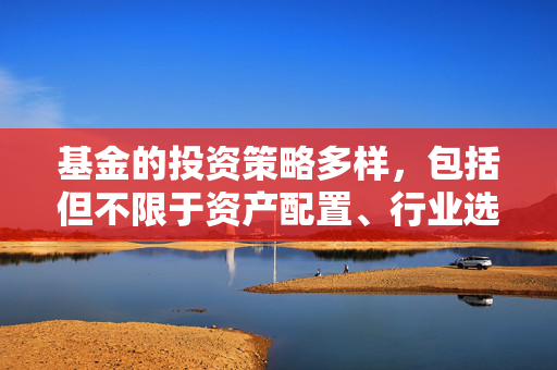基金的投资策略多样，包括但不限于资产配置、行业选择、投资时机选择等