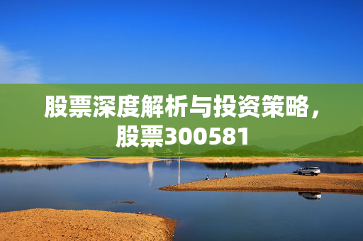 股票深度解析与投资策略，股票300581