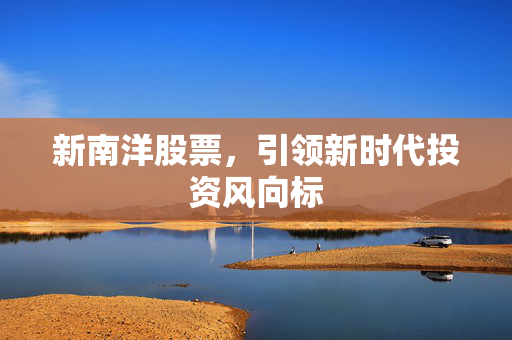 新南洋股票，引领新时代投资风向标