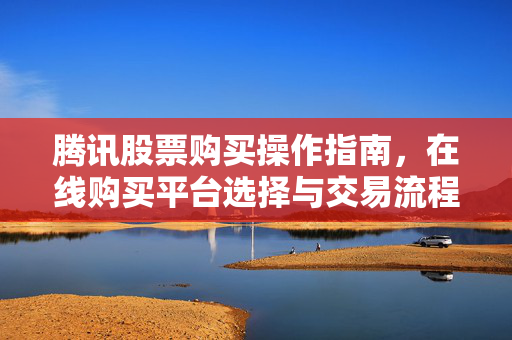 腾讯股票购买操作指南，在线购买平台选择与交易流程